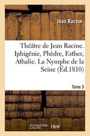 Théâtre de Jean Racine. Iphigénie, Phèdre, Esther, Athalie. La Nymphe de la Seine 1810 Tome 3 de Jean Racine