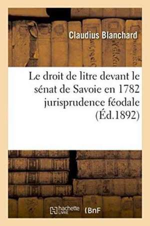 Le Droit de Litre Devant Le Sénat de Savoie En 1782 Jurisprudence Féodale de Claudius Blanchard