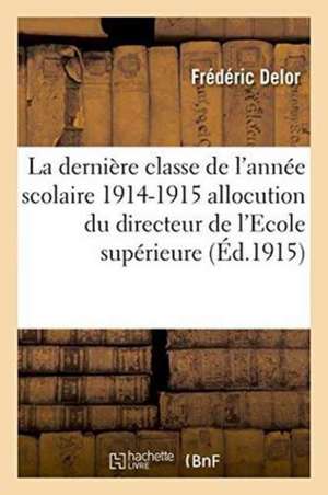 La Dernière Classe de l'Année Scolaire 1914-1915 Allocution Du Directeur de l'Ecole Supérieure de Delor