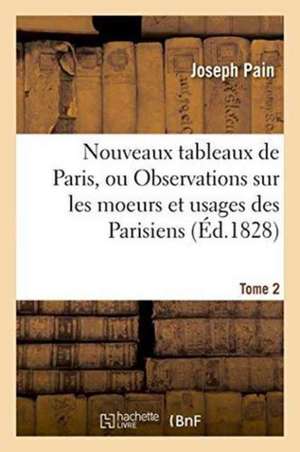 Nouveaux Tableaux de Paris, Ou Observations Sur Les Moeurs Et Usages Des Parisiens Tome 2 de Joseph Pain