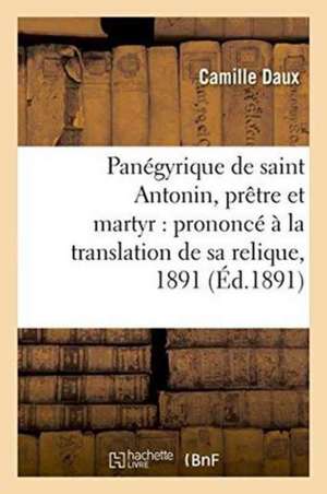 Panégyrique de Saint Antonin, Prêtre Et Martyr: Prononcé À La Translation de Sa Relique, 1891 de Camille Daux