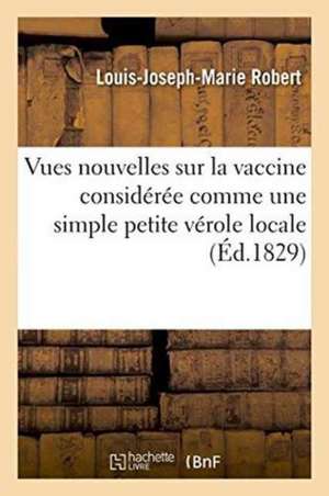 Vues Nouvelles Sur La Vaccine Considérée Comme Une Simple Petite Vérole Locale de Louis-Joseph-Marie Robert