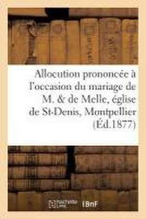 Allocution Prononcée À l'Occasion Du Mariage de M. & de Melle En l'Église de St-Denis, Montpellier de Impr de P Grollier