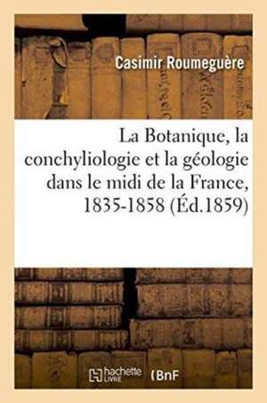 La Botanique, La Conchyliologie Et La Géologie Dans Le MIDI de la France, 1835-1858 de Casimir Roumeguère