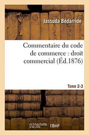 Commentaire Du Code de Commerce: Droit Commercial. Tome 2-3 de Jassuda Bédarride