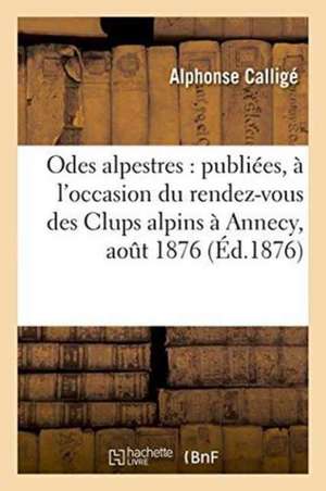 Odes Alpestres: Publiées, À l'Occasion Du Rendez-Vous Des Clups Alpins À Annecy, Aout 1876 de Calligé