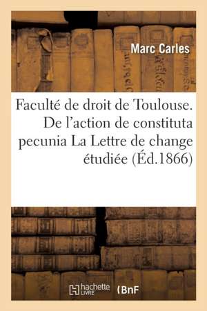 Faculté de Droit de Toulouse. de l'Action de Constituta Pecunia La Lettre de Change Étudiée de Carles