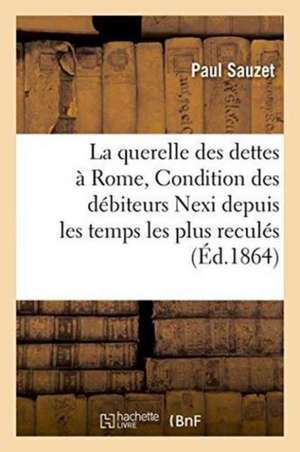 La Querelle Des Dettes À Rome, de la Condition Des Débiteurs Nexi Depuis Les Temps Les Plus Reculés de Paul Sauzet