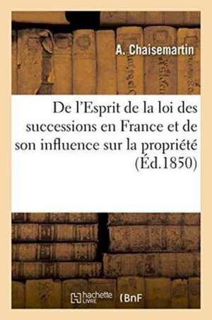 de l'Esprit de la Loi Des Successions En France Et de Son Influence Sur La Propriété de A. Chaisemartin