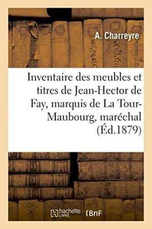 Inventaire Des Meubles Et Titres de Jean-Hector de Fay, Marquis de la Tour-Maubourg, Maréchal de A. Charreyre