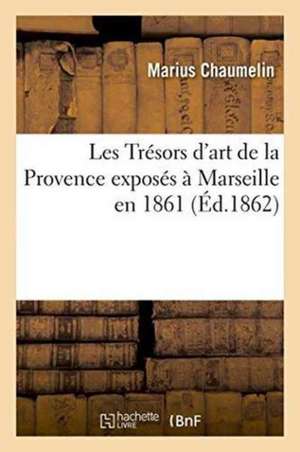 Les Trésors d'Art de la Provence Exposés À Marseille En 1861 de Marius Chaumelin