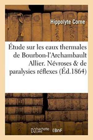 Étude Sur Les Eaux Thermales de Bourbon-l'Archambault Allier. Névroses Et de Paralysies Réflexes de Hippolyte Corne