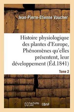 Histoire Physiologique Des Plantes d'Europe, Exposition Des Phénomènes Qu'elles Présentent Tome 2 de Jean-Pierre-Etienne Vaucher