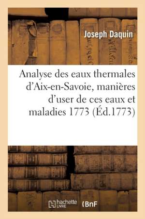 Analyse Des Eaux Thermales d'Aix-En-Savoie, Manières d'User de Ces Eaux Et Maladies 1773 de Joseph Daquin