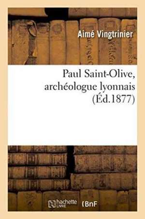 Paul Saint-Olive, Archéologue Lyonnais de Aimé Vingtrinier