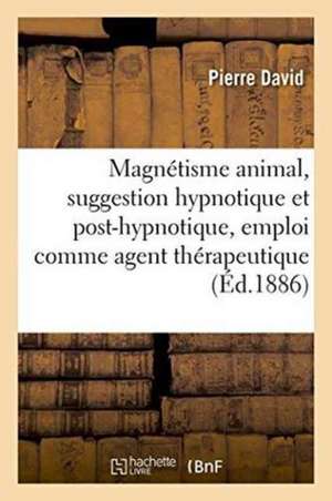 Magnétisme Animal, Suggestion Hypnotique Et Post-Hypnotique, Son Emploi Comme Agent Thérapeutique de Pierre David