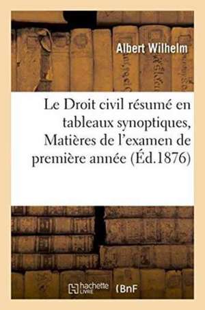 Le Droit Civil Résumé En Tableaux Synoptiques, Matières de l'Examen de Première Année de Albert Wilhelm