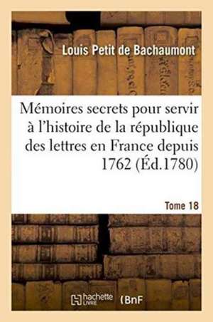 Mémoires Secrets Pour Servir À l'Histoire de la République Des Lettres En France Depuis 1762 Tome 18 de Louis Petit De Bachaumont