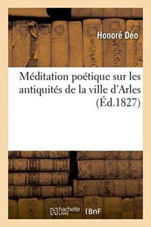 Méditation Poétique Sur Les Antiquités de la Ville d'Arles de Déo