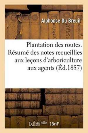 Plantation Des Routes. Résumé Des Notes Recueillies Aux Leçons d'Arboriculture Données Aux Agents de Alphonse Du Breuil