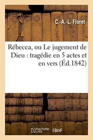 Rébecca, Ou Le Jugement de Dieu: Tragédie En 5 Actes Et En Vers de Floret