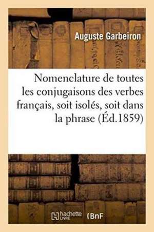 Nomenclature de Toutes Les Conjugaisons Des Verbes Français, Soit Isolés, Soit Dans La Phrase de Garbeiron