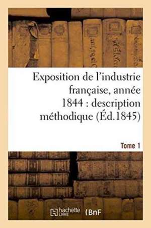 Exposition de l'Industrie Française, Année 1844 Description Méthodique Tome 1 de Jules Burat