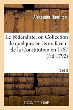 Le Fédéraliste, Ou Collection de Quelques Écrits En Faveur de la Constitution Tome 2 de Alexander Hamilton