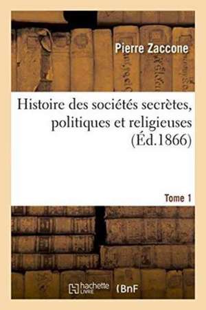 Histoire Des Sociétés Secrètes, Politiques Et Religieuses. Tome 1 de Pierre Zaccone