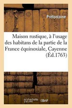 Maison Rustique, À l'Usage Des Habitans de la Partie de la France Équinoxiale: Connue Sous Le Nom de Cayenne de Préfontaine