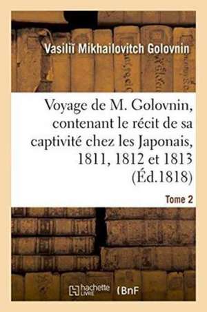 Voyage de M. Golovnin, Contenant Le Récit de Sa Captivité Chez Les Japonais, 1811 Tome 2: 1812 Et 1813, Et Ses Observations Sur l'Empire Du Japon, Rel de Vasili Mikhailovitch Golovnin