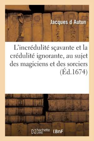 L'Incrédulité Sçavante Et La Crédulité Ignorante, Au Sujet Des Magiciens Et Des Sorciers, de Jacques D Autun