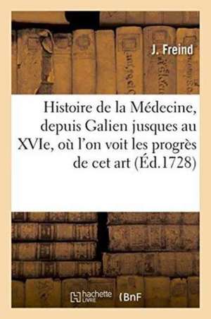 Histoire de la Médecine, Depuis Galien Jusques Au Xvie, Où l'On Voit Les Progrès: de CET Art de Siècle En Siècle, Par Rapport Principalement À La Prat de Freind