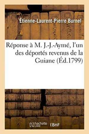 Réponse À M. J.-J.-Aymé, l'Un Des Déportés Revenus de la Guiane de Étienne-Laurent-Pierre Burnel