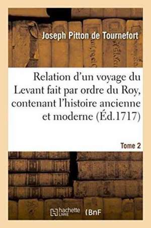 Relation d'Un Voyage Du Levant Fait Par Ordre Du Roy, Contenant l'Histoire Ancienne & Moderne Tome 2 de Joseph Pitton De Tournefort