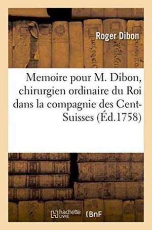 Memoire Pour M. Dibon, Chirurgien Ordinaire Du Roi Dans La Compagnie Des Cent-Suisses: de la Garde de Sa Majesté, Contre La Lettre Anonyme d'Un Médeci de Roger Dibon