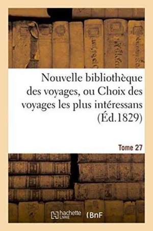 Nouvelle Bibliothèque Des Voyages, Ou Choix Des Voyages Les Plus Intéressans Tome 27 de Sans Auteur