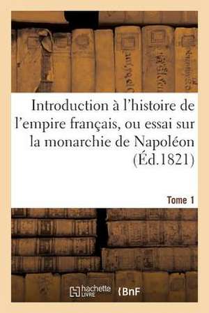 Introduction A L'Histoire de L'Empire Francais, Ou Essai Sur la Monarchie de Napoleon. Tome 1