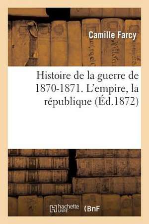 Histoire de La Guerre de 1870-1871. L'Empire, La Republique de Farcy-C