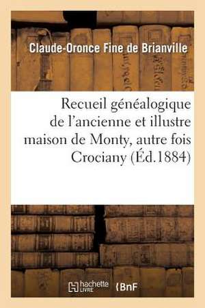 Recueil Genealogique de L'Ancienne Et Illustre Maison de Monty, Autre Fois Crociany, Tire Des Actes: Du Petit Seminaire Mongazon, Le 19 Mars 1867 de Fine De Brianville-C-O