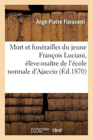 Mort Et Funerailles Du Jeune Francois Luciani, Eleve-Maitre de L'Ecole Normale D'Ajaccio: , Ne a Calacuccia Le 1er Janvier 1850, Decede a Ajaccio Le 2 de Fioravanti-A-P