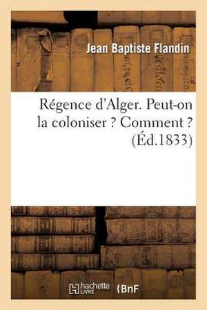 Regence D'Alger. Peut-On La Coloniser ? Comment ? de Flandin-J