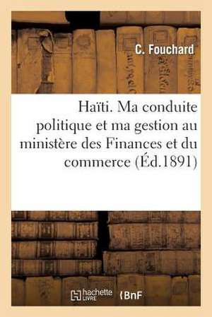 Haiti. Ma Conduite Politique Et Ma Gestion Au Ministere Des Finances Et Du Commerce de Fouchard-C