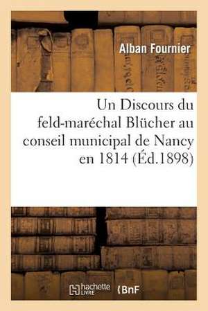 Un Discours Du Feld-Marechal Blucher Au Conseil Municipal de Nancy En 1814 de Fournier-A