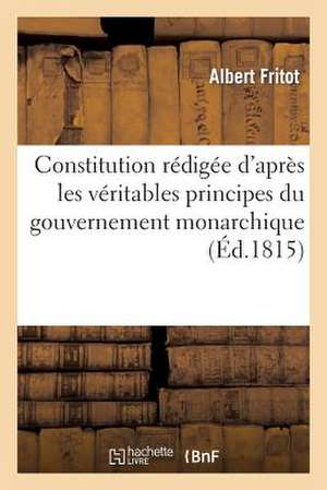 Constitution Redigee D'Apres Les Veritables Principes Du Gouvernement Monarchique de Fritot-A