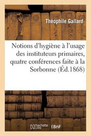 Notions D'Hygiene A L'Usage Des Instituteurs Primaires, Quatre Conferences Faite a la Sorbonne: En 1867 de Gallard-T