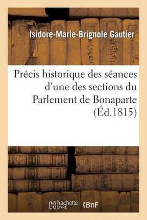 Precis Historique Des Seances D'Une Des Sections Du Parlement de Bonaparte, Se Disant Chambre: Des Representans, Enrichi de Notes Et Anecdotes... de Gautier-I-M-B