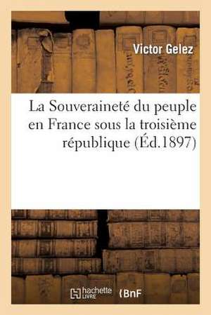 La Souverainete Du Peuple En France Sous La Troisieme Republique, Contenant Un Tableau Synoptique: Des Incapacites Electorales (Aout 1897) de Gelez-V