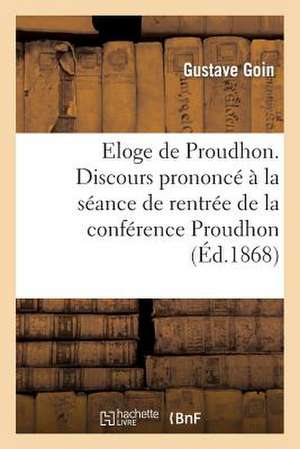 Eloge de Proudhon. Discours Prononce a la Seance de Rentree de La Conference Proudhon: , Le 18 Decembre 1868 de Goin-G