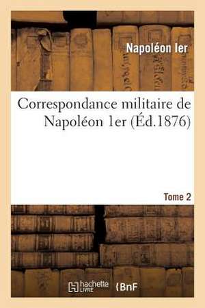 Correspondance Militaire de Napoleon 1er, Extraite de La Correspondance Generale. Tome 2